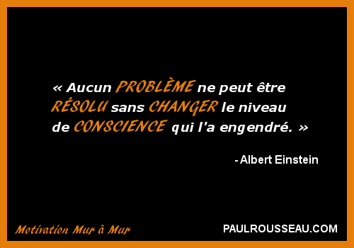 Aucun PROBLME ne peut tre RSOLU sans CHANGER le niveau de CONSCIENCE qui l'a engendr - Albert Einstein - Paul Rousseau Confrencier www.paulrousseau.com