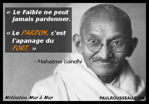 Le Faible ne peut jamais pardonner. Le PARDON, c'est l'apanage du FORT. - Mahatma Gandh - Paul Rousseau Confrencier www.paulrousseau.com