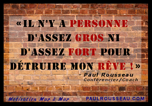 Il n'y a PERSONNE d'assez GROS ou d'assez FORT pour dtruire mon RVE !  Paul Rousseau