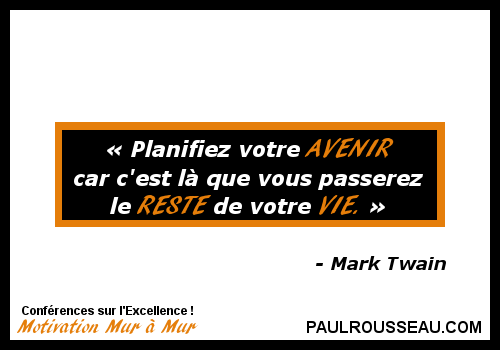 Planifiez votre AVENIR car c'est l que vous passerez le RESTE de votre VIE. - Mark Twain - Paul Rousseau Confrencier www.paulrousseau.com
